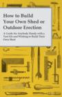 How to Build Your Own Shed or Outdoor Erection - A Guide for Anybody Handy with a Tool Kit and Wishing to Build Their Own Shed - Book