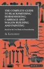 The Complete Guide to Blacksmithing Horseshoeing, Carriage and Wagon Building and Painting - Based on the Text Book on Horseshoeing - Book