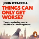 Things Can Only Get Worse? : Twenty confusing years in the life of a Labour supporter - eAudiobook