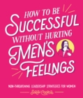 How to Be Successful Without Hurting Men s Feelings : Non-threatening Leadership Strategies for Women - eBook