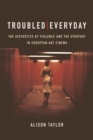 Troubled Everyday : The Aesthetics of Violence and the Everyday in European Art Cinema - Book