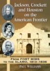 Jackson, Crockett and Houston on the American Frontier : From Fort Mims to the Alamo, 1813-1836 - Book