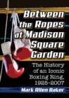Between the Ropes at Madison Square Garden : The History of an Iconic Boxing Ring, 1925-2007 - Book