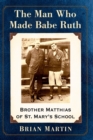 The Man Who Made Babe Ruth : Brother Matthias of St. Mary's School - Book