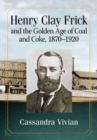 Henry Clay Frick and the Golden Age of Coal and Coke, 1870-1920 - Book