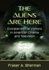 The Aliens Are Here : Extraterrestrial Visitors in American Cinema and Television - Book
