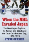 When the NHL Invaded Japan : The Washington Capitals, the Kansas City Scouts and the Coca-Cola Bottlers' Cup, 1975-1976 - Book