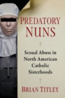 Predatory Nuns : Sexual Abuse in North American Catholic Sisterhoods - Book