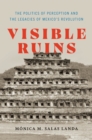 Visible Ruins : The Politics of Perception and the Legacies of Mexico's Revolution - eBook