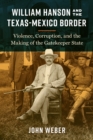 William Hanson and the Texas-Mexico Border : Violence, Corruption, and the Making of the Gatekeeper State - Book