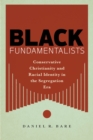 Black Fundamentalists : Conservative Christianity and Racial Identity in the Segregation Era - Book