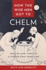 How the Wise Men Got to Chelm : The Life and Times of a Yiddish Folk Tradition - Book