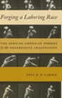 Forging a Laboring Race : The African American Worker in the Progressive Imagination - Book