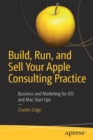 Build, Run, and Sell Your Apple Consulting Practice : Business and Marketing for iOS and Mac Start Ups - Book