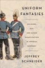 Uniform Fantasies : Soldiers, Sex, and Queer Emancipation in Imperial Germany - Book