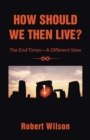 How Should We Then Live? : The End Times-A Different View - Book