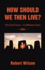 How Should We Then Live? : The End Times-A Different View - eBook