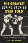 The Greatest Boxing Stories Ever Told : Thirty-Six Incredible Tales from the Ring - Book