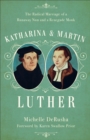 Katharina and Martin Luther : The Radical Marriage of a Runaway Nun and a Renegade Monk - eBook