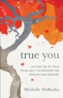 True You : Letting Go of Your False Self to Uncover the Person God Created - eBook