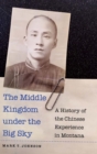 The Middle Kingdom under the Big Sky : A History of the Chinese Experience in Montana - Book