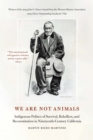 We Are Not Animals : Indigenous Politics of Survival, Rebellion, and Reconstitution in Nineteenth-Century California - Book