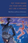 Put Your Hands on Your Hips and Act Like a Woman : Black History and Poetics in Performance - Book