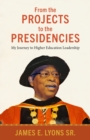 From the Projects to the Presidencies : My Journey to Higher Education Leadership - Book