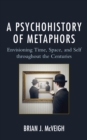 A Psychohistory of Metaphors : Envisioning Time, Space, and Self through the Centuries - Book