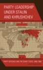 Party Leadership under Stalin and Khrushchev : Party Officials and the Soviet State, 1948-1964 - Book
