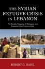 The Syrian Refugee Crisis in Lebanon : The Double Tragedy of Refugees and Impacted Host Communities - Book