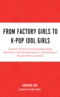 From Factory Girls to K-Pop Idol Girls : Cultural Politics of Developmentalism, Patriarchy, and Neoliberalism in South Korea’s Popular Music Industry - Book
