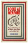 Books As Weapons : Propaganda, Publishing, and the Battle for Global Markets in the Era of World War II - eBook