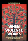 When Violence Works : Postconflict Violence and Peace in Indonesia - Book