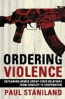 Ordering Violence : Explaining Armed Group-State Relations from Conflict to Cooperation - Book