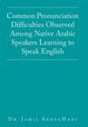 Common Pronunciation Difficulties Observed Among Native Arabic Speakers Learning to Speak English - Book