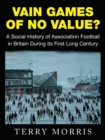 Vain Games of No Value? : A Social History of Association Football in Britain During Its First Long Century - Book