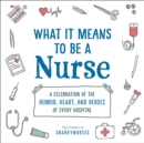 What It Means to Be a Nurse : A Celebration of the Humor, Heart, and Heroes of Every Hospital - Book