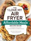 The "I Love My Air Fryer" Affordable Meals Recipe Book : From Meatloaf to Banana Bread, 175 Delicious Meals You Can Make for under $12 - Book