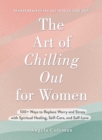 The Art of Chilling Out for Women : 100+ Ways to Replace Worry and Stress with Spiritual Healing, Self-Care, and Self-Love - Book