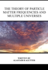 Theory of Particle Matter Frequencies and Multiple Universes - Book