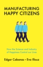 Manufacturing Happy Citizens : How the Science and Industry of Happiness Control our Lives - Book