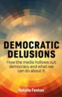 Democratic Delusions : How the Media Hollows Out Democracy and What We Can Do About It - Book