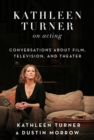 Kathleen Turner on Acting : Conversations about Film, Television, and Theater - Book