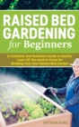 Raised Bed Gardening for Beginners : A Complete and Illustrated Guide to Quickly Learn All You need to Know for Building Your Own Raised Bed Garden - Book