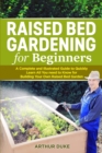 Raised Bed Gardening for Beginners : A Complete and Illustrated Guide to Quickly Learn All You need to Know for Building Your Own Raised Bed Garden - Book