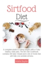 Sirtfood Diet : A complete guide to losing weight with a 7-day healthy meal plan. The Sirt Diet Cookbook contains 120 tasty recipes and list of foods that will help you activate sirtuins. - Book