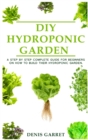 DIY Hydroponic Garden : A step by step complete guide for beginners on how to build their hydroponic garden - Book