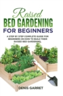 Raised Bed Gardening for Beginners : A step by step complete guide for beginners on how to build their raised bed gardening. - Book