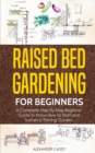 Raised Bed Gardening For Beginners : A Complete Step By Step Beginner Guide to Know How to Start and Sustain a Thriving Garden - Book